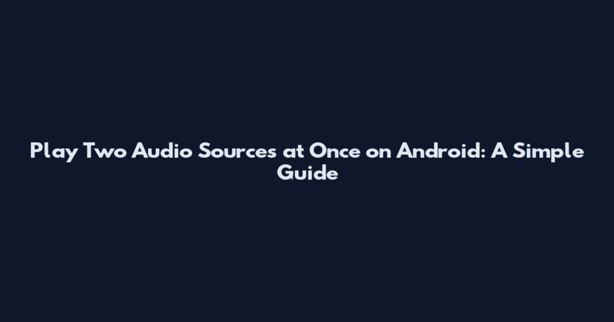 Play Two Audio Sources at Once on Android: A Simple Guide