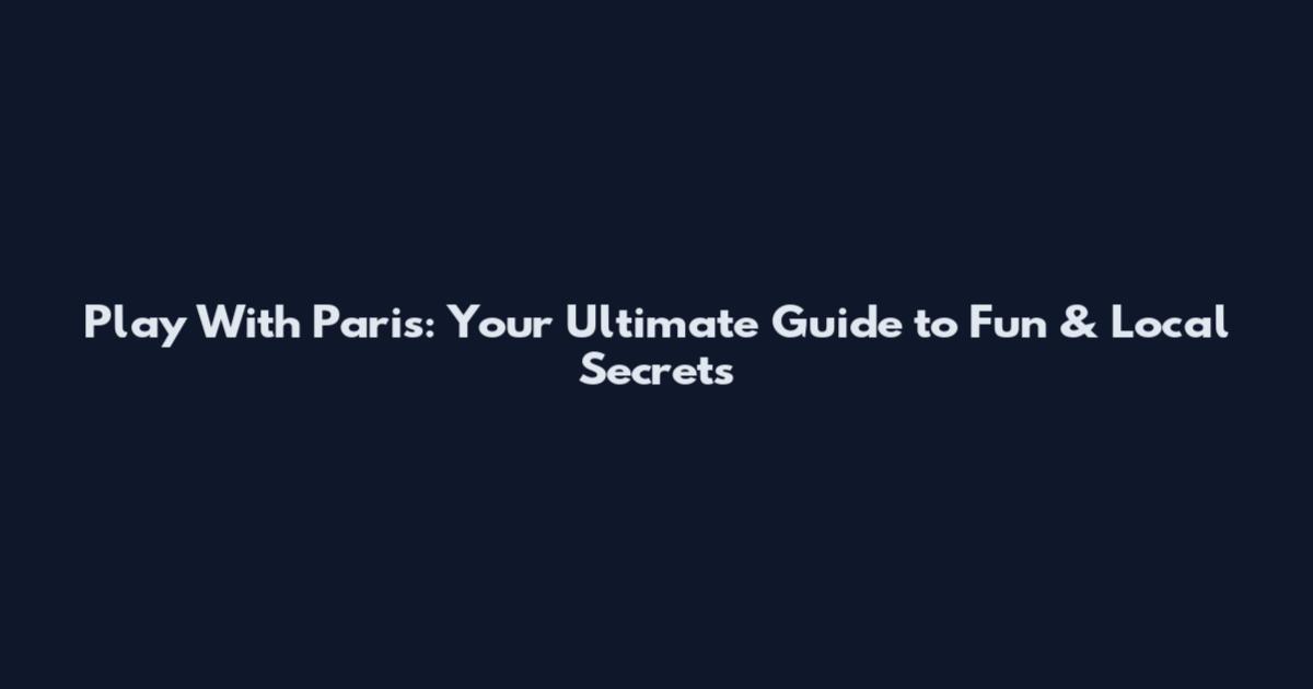 Play With Paris: Your Ultimate Guide to Fun & Local Secrets