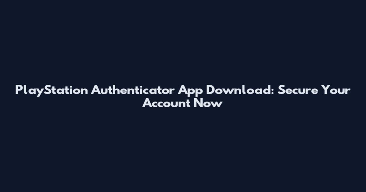 PlayStation Authenticator App Download: Secure Your Account Now