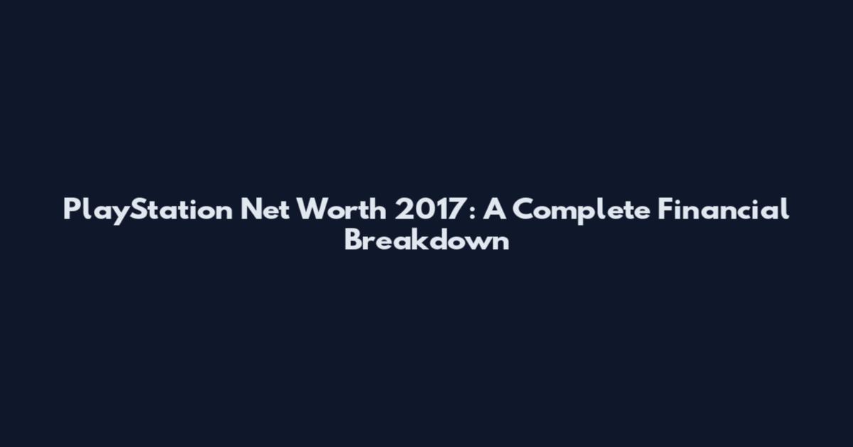 PlayStation Net Worth 2017: A Complete Financial Breakdown