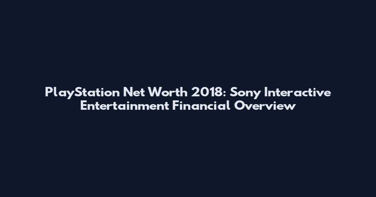 PlayStation Net Worth 2018: Sony Interactive Entertainment Financial Overview