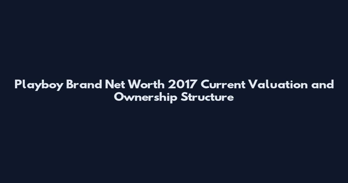 Playboy Brand Net Worth 2017 Current Valuation and Ownership Structure