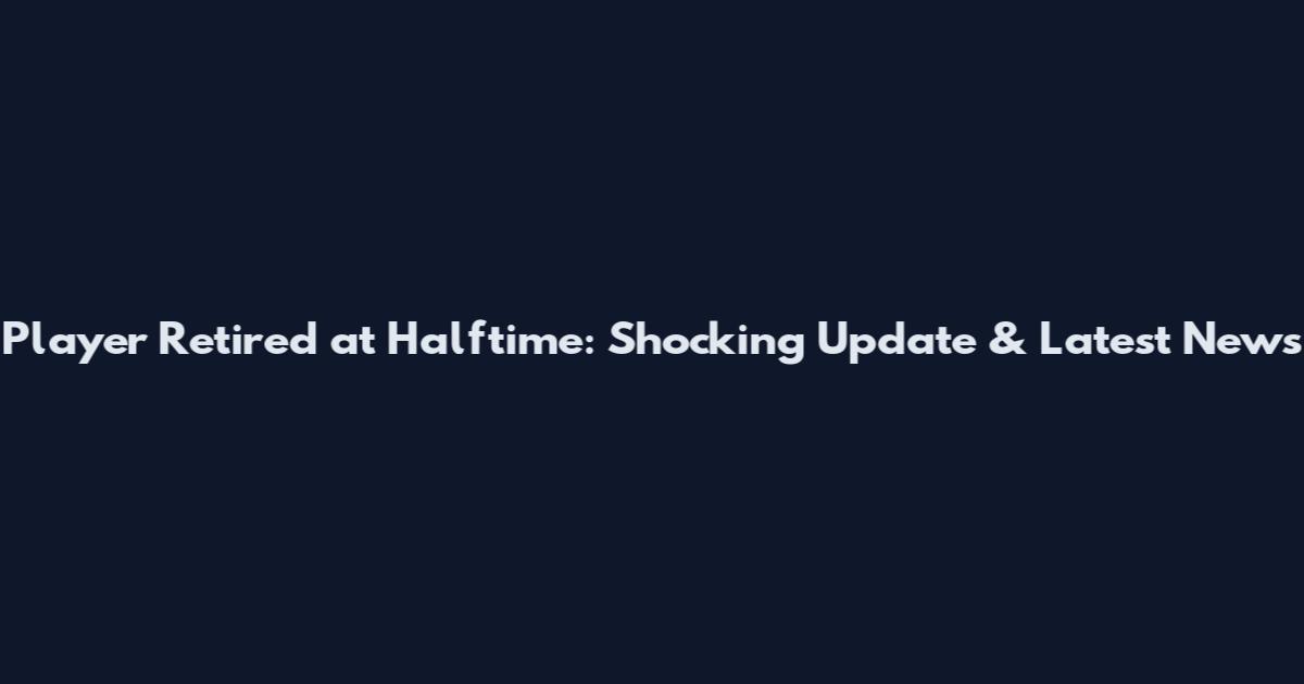Player Retired at Halftime: Shocking Update & Latest News