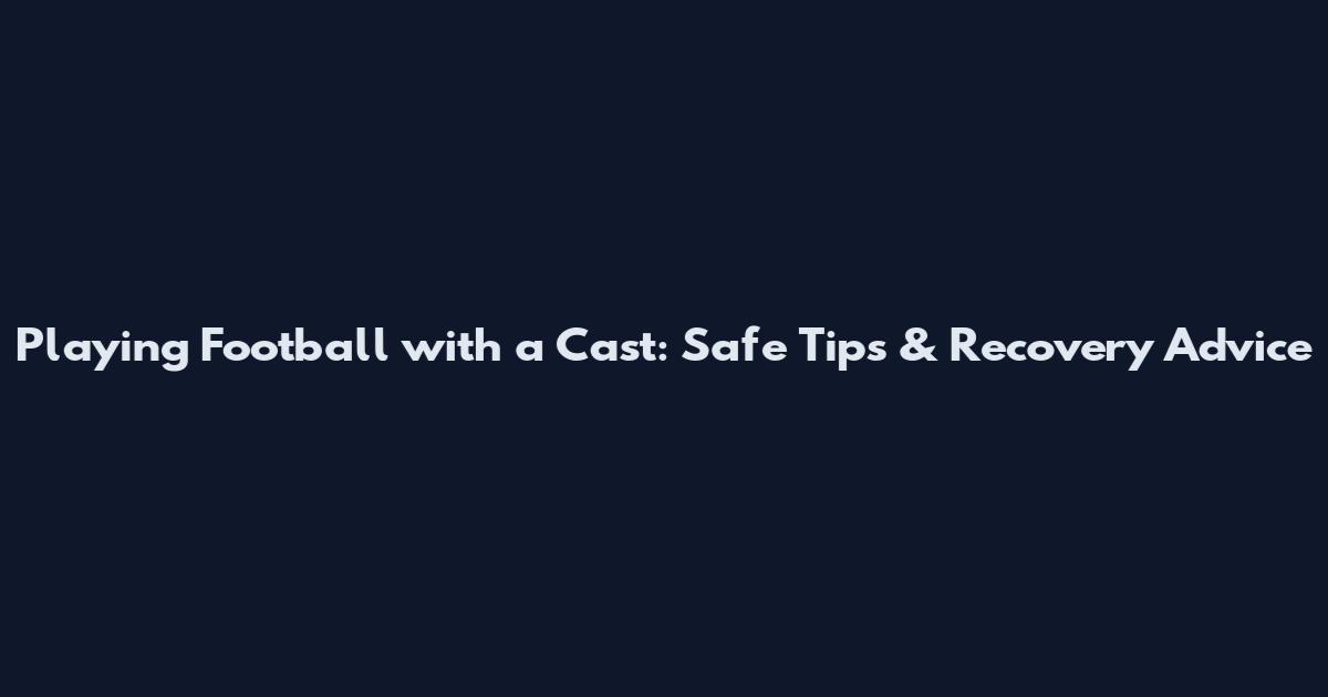 Playing Football with a Cast: Safe Tips & Recovery Advice
