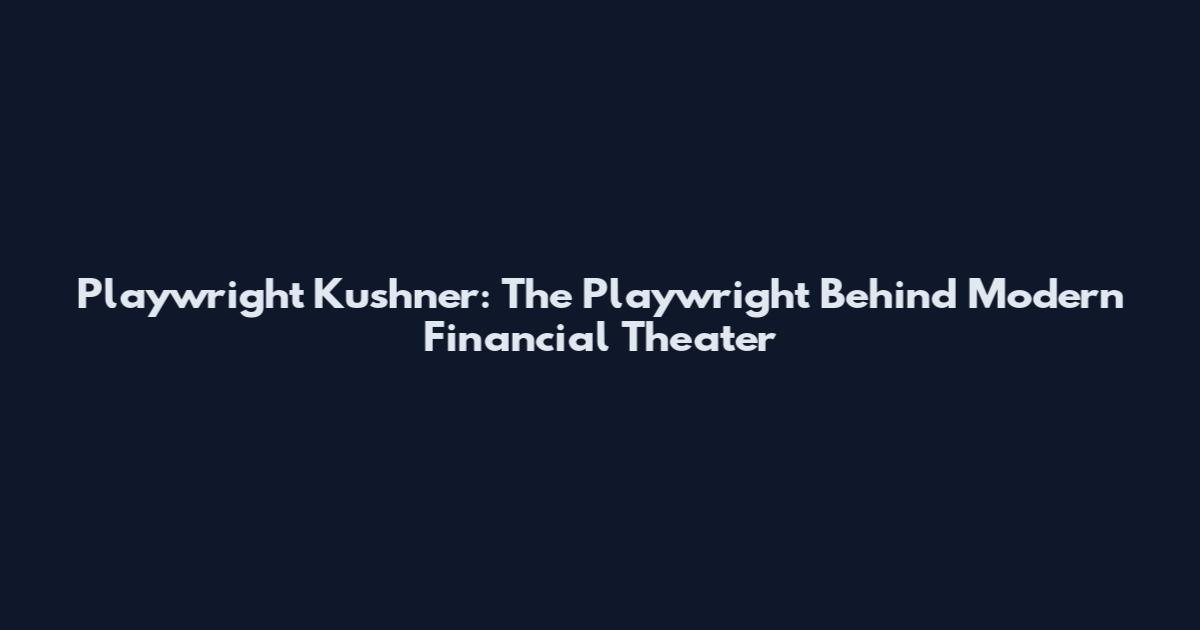 Playwright Kushner: The Playwright Behind Modern Financial Theater
