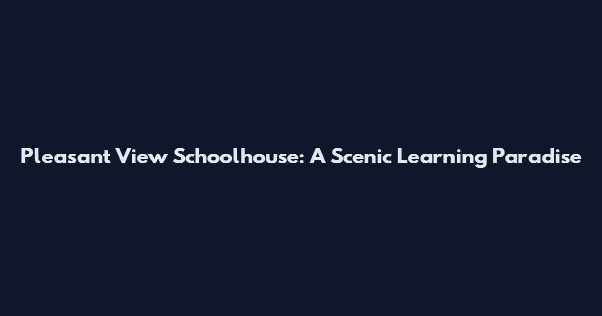 Pleasant View Schoolhouse: A Scenic Learning Paradise