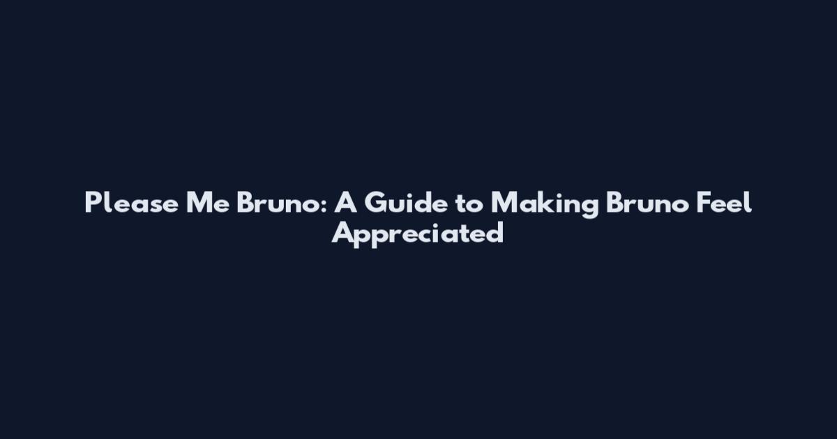 Please Me Bruno: A Guide to Making Bruno Feel Appreciated