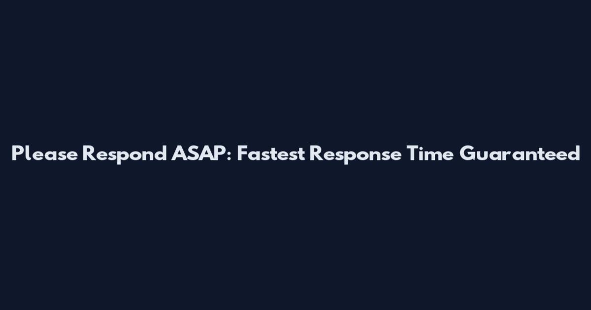 Please Respond ASAP: Fastest Response Time Guaranteed