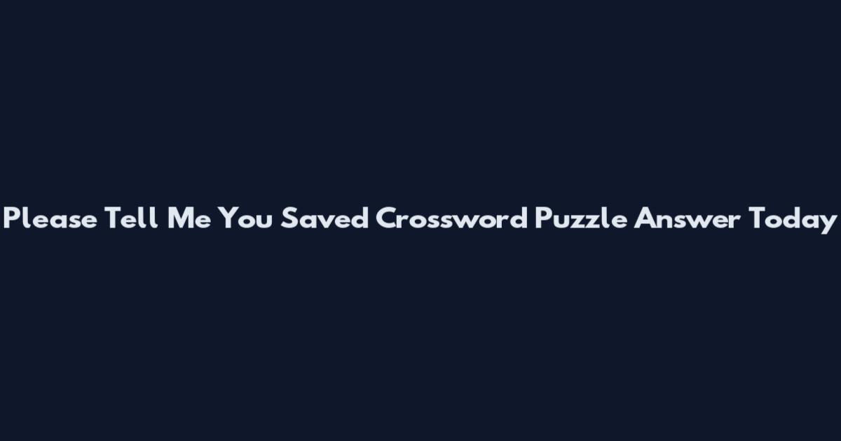Please Tell Me You Saved Crossword Puzzle Answer Today