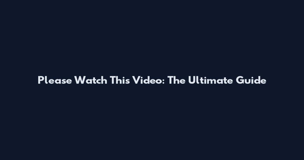 Please Watch This Video: The Ultimate Guide