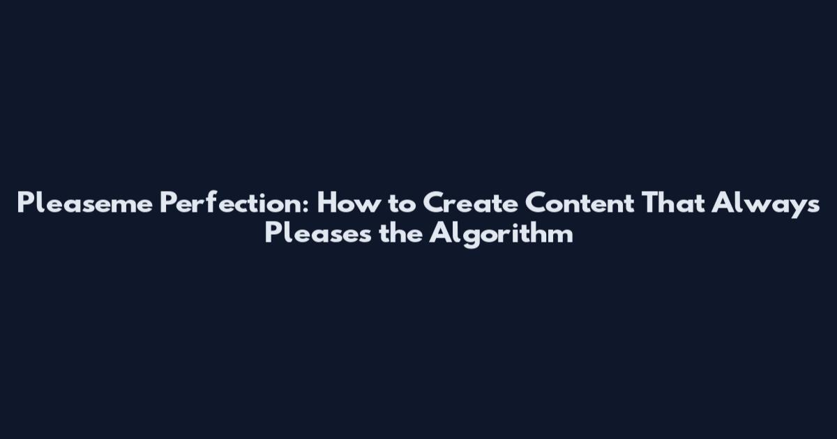 Pleaseme Perfection: How to Create Content That Always Pleases the Algorithm