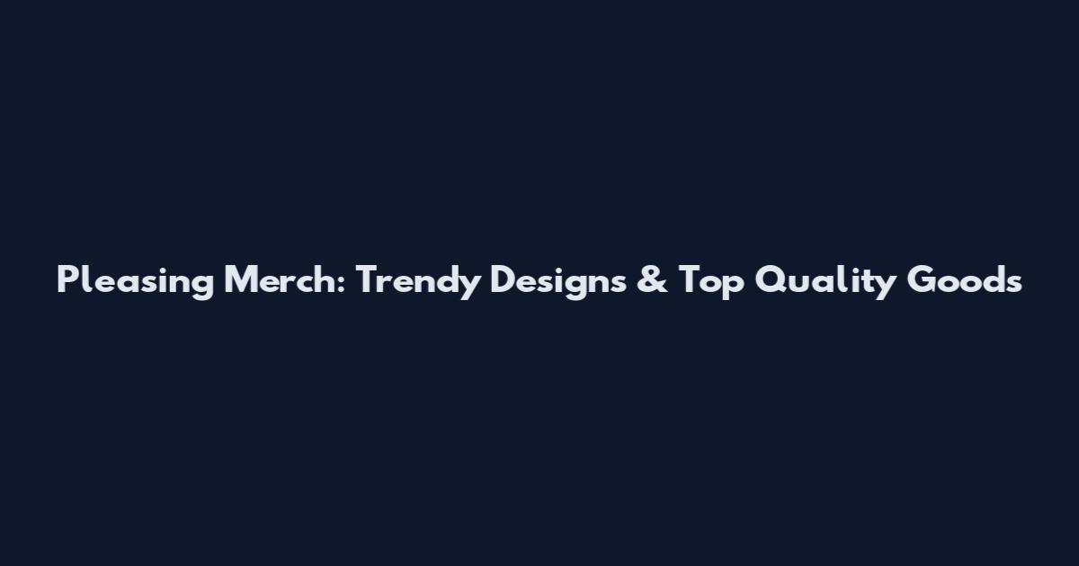 Pleasing Merch: Trendy Designs & Top Quality Goods