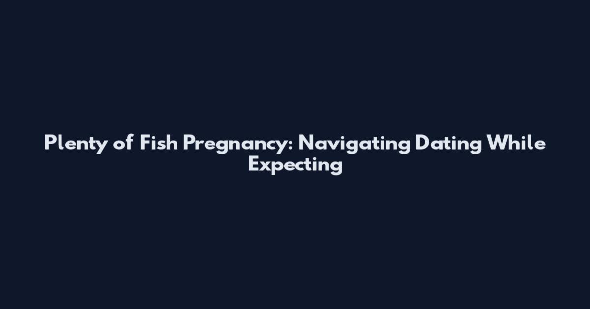 Plenty of Fish Pregnancy: Navigating Dating While Expecting