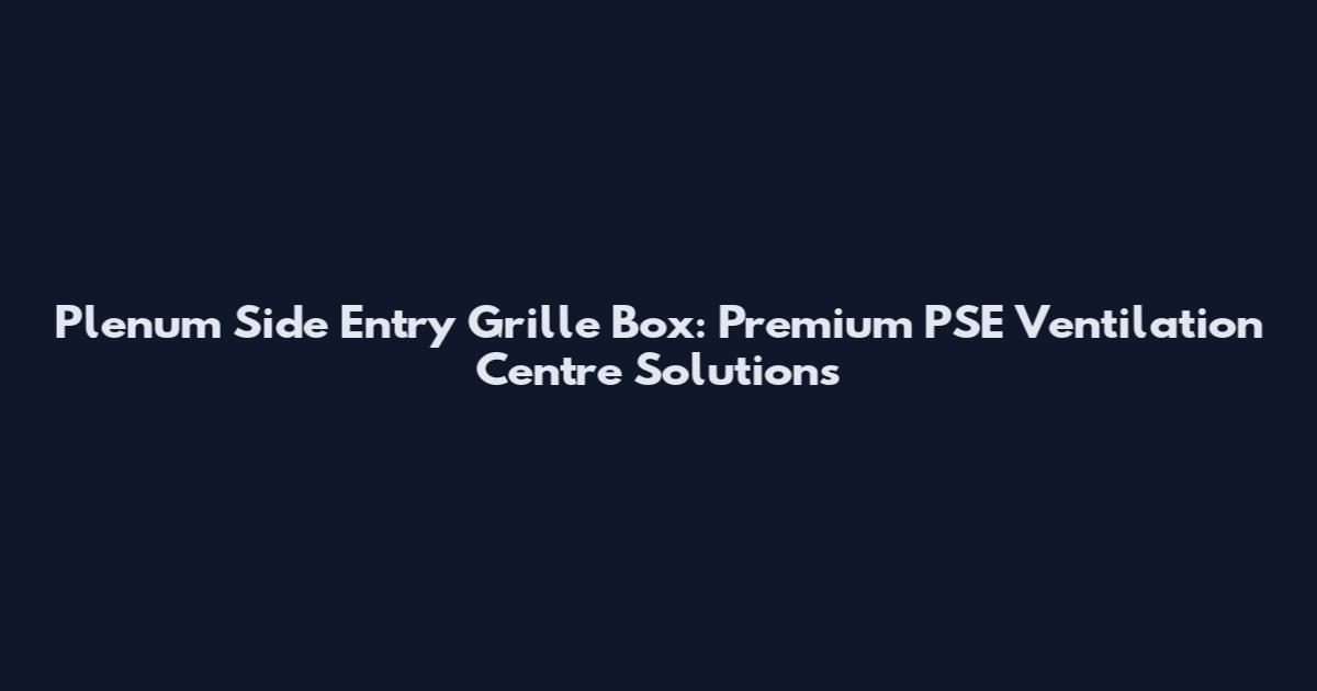 Plenum Side Entry Grille Box: Premium PSE Ventilation Centre Solutions