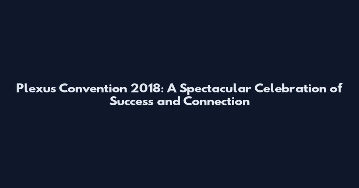 Plexus Convention 2018: A Spectacular Celebration of Success and Connection
