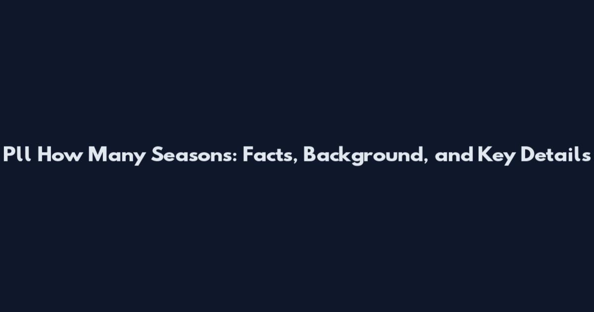 Pll How Many Seasons: Facts, Background, and Key Details