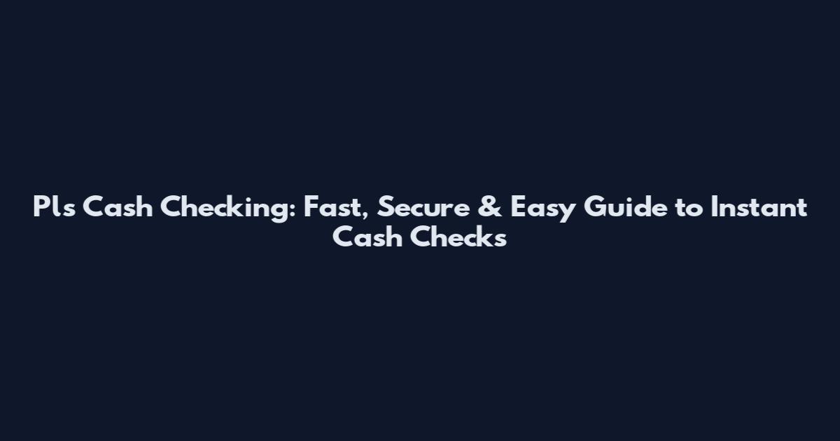 Pls Cash Checking: Fast, Secure & Easy Guide to Instant Cash Checks