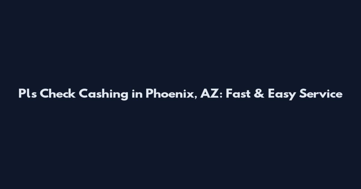 Pls Check Cashing in Phoenix, AZ: Fast & Easy Service