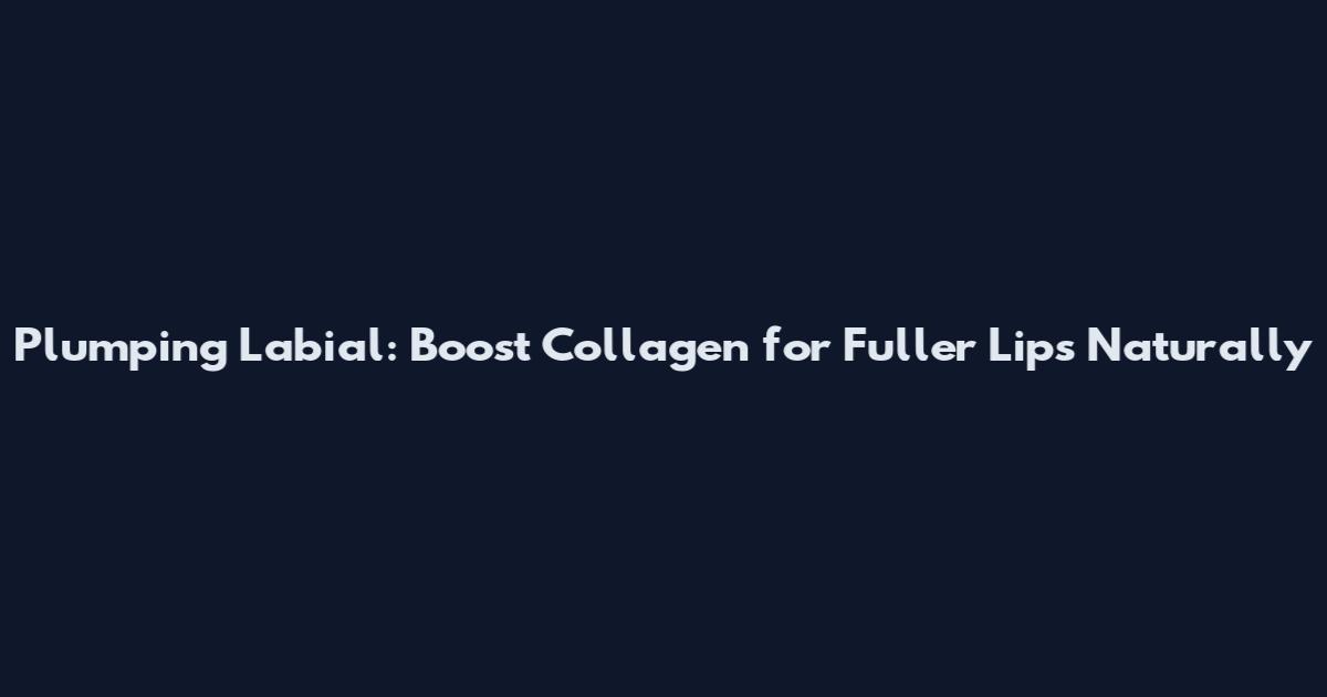Plumping Labial: Boost Collagen for Fuller Lips Naturally