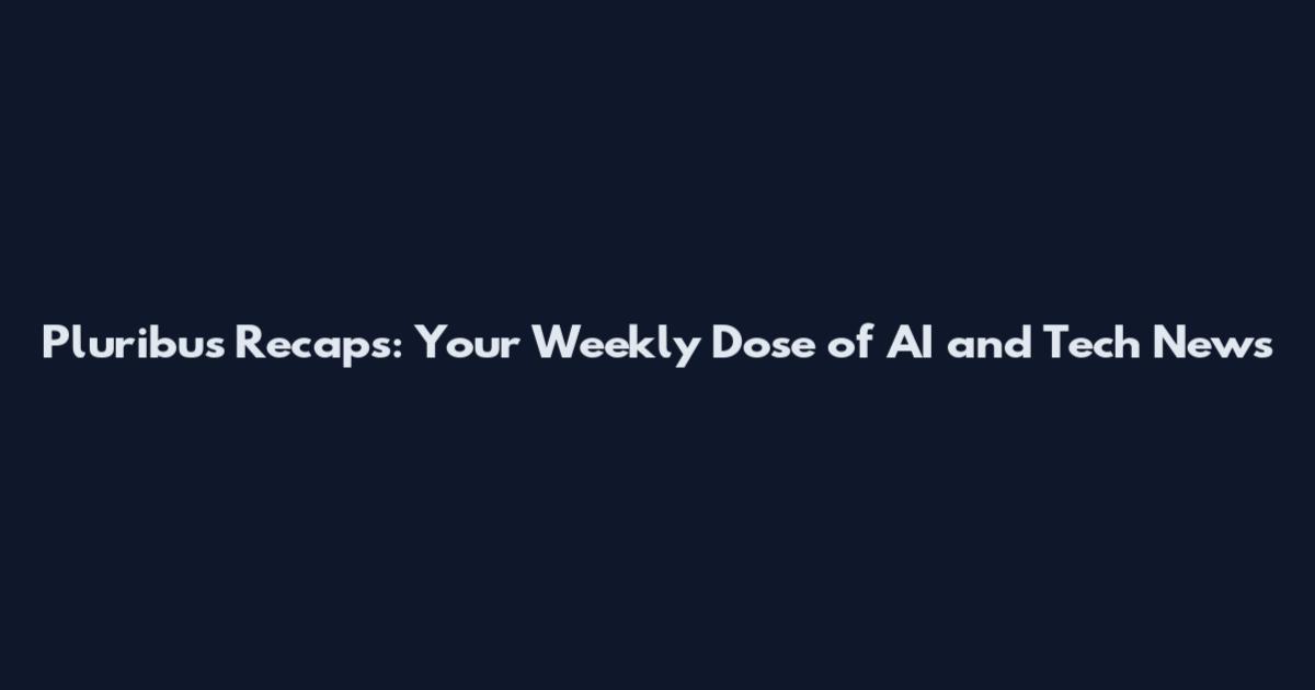 Pluribus Recaps: Your Weekly Dose of AI and Tech News