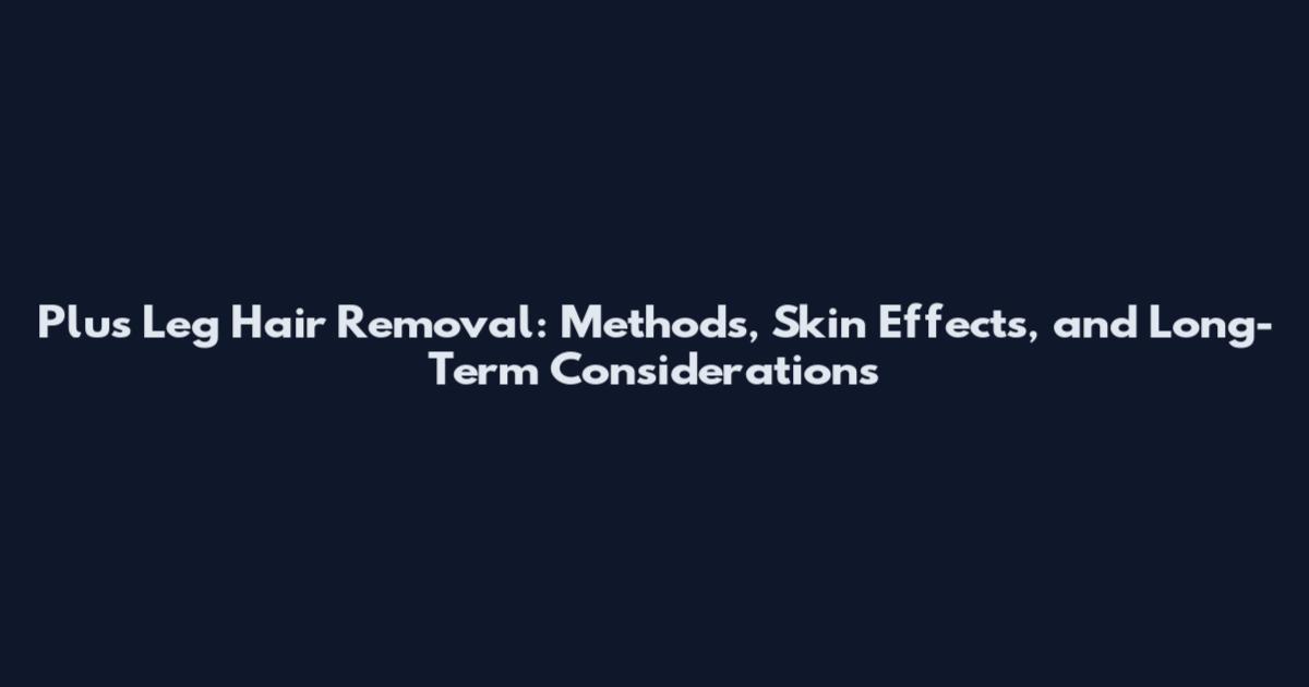 Plus Leg Hair Removal: Methods, Skin Effects, and Long-Term Considerations