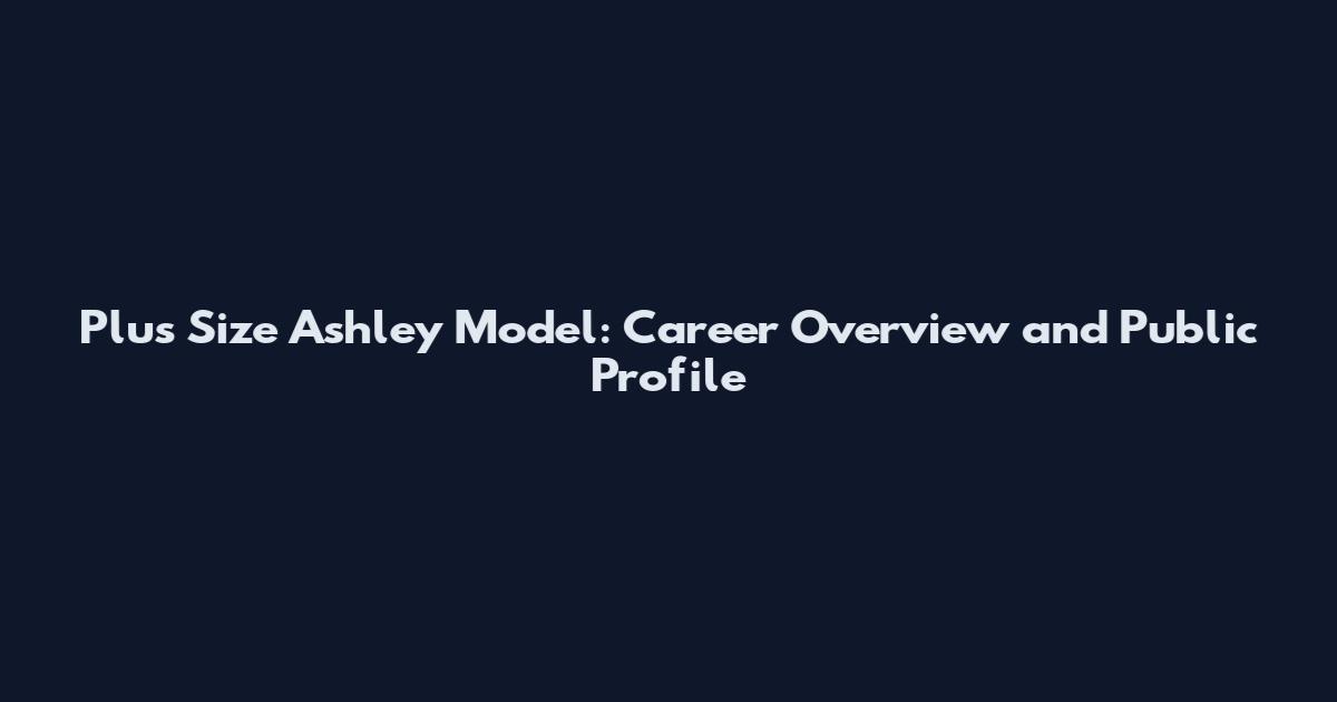 Plus Size Ashley Model: Career Overview and Public Profile