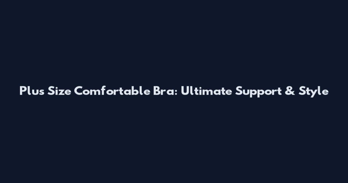 Plus Size Comfortable Bra: Ultimate Support & Style
