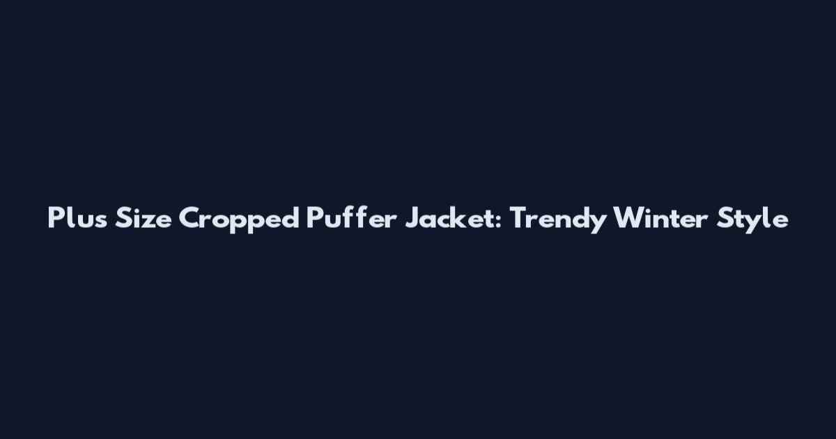Plus Size Cropped Puffer Jacket: Trendy Winter Style
