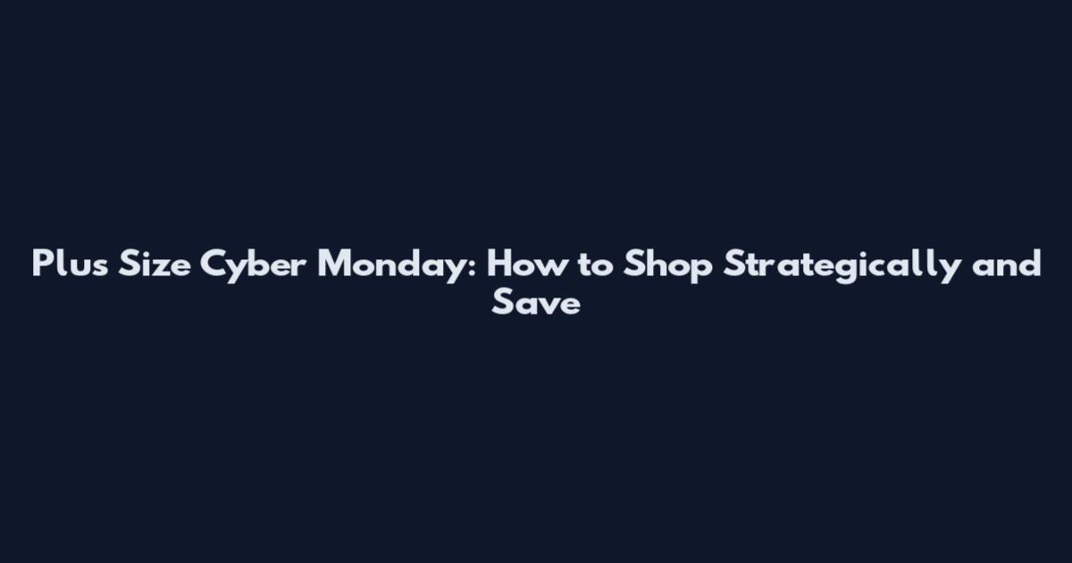 Plus Size Cyber Monday: How to Shop Strategically and Save