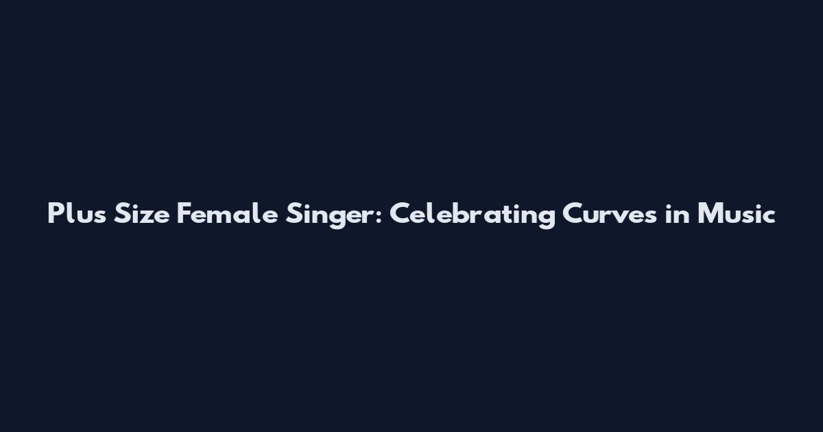 Plus Size Female Singer: Celebrating Curves in Music