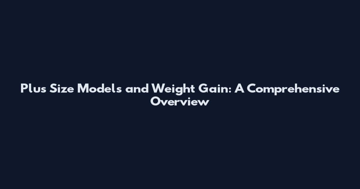 Plus Size Models and Weight Gain: A Comprehensive Overview