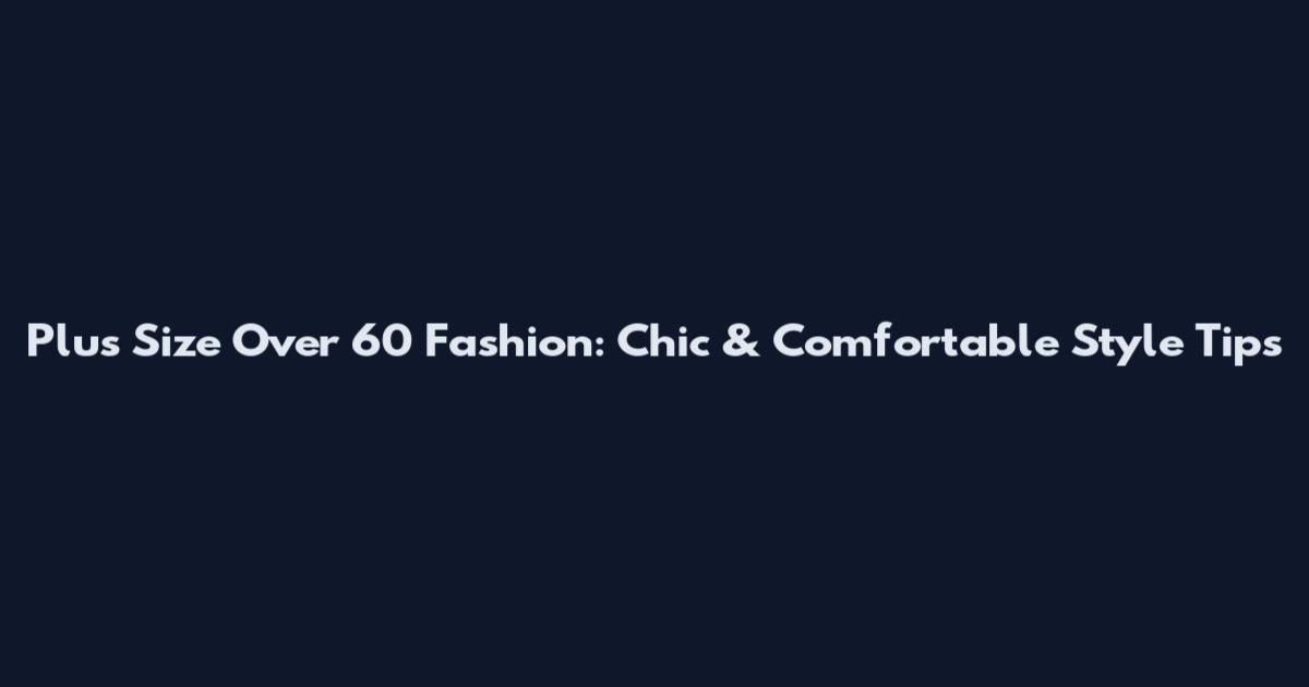 Plus Size Over 60 Fashion: Chic & Comfortable Style Tips