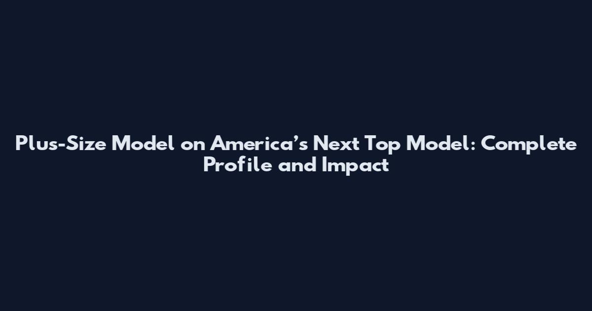 Plus-Size Model on America’s Next Top Model: Complete Profile and Impact