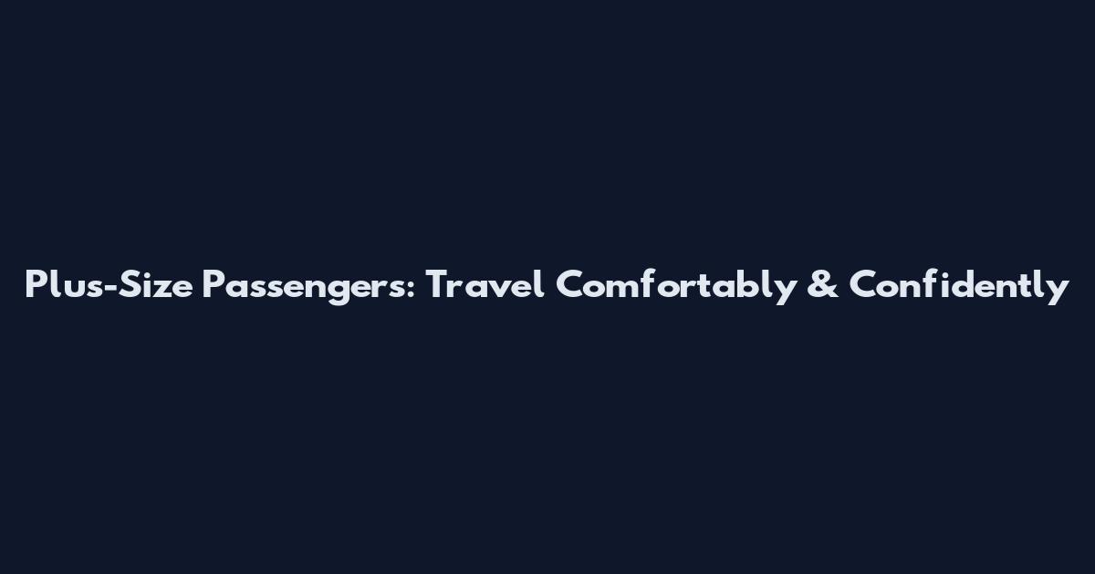 Plus-Size Passengers: Travel Comfortably & Confidently