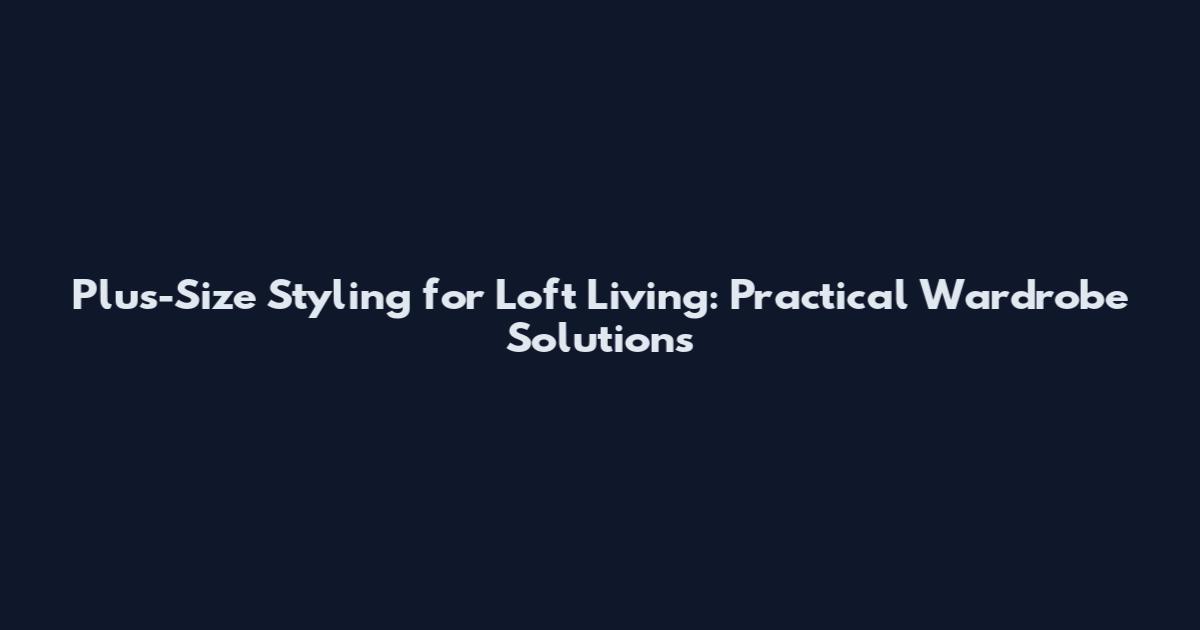 Plus-Size Styling for Loft Living: Practical Wardrobe Solutions