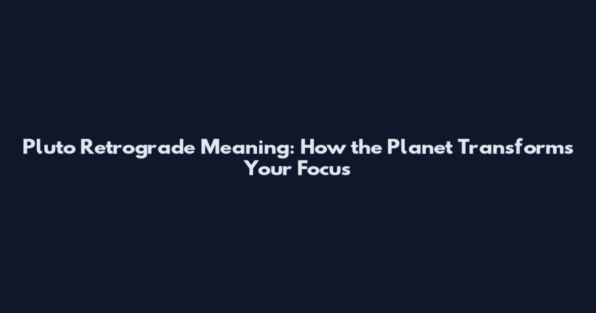 Pluto Retrograde Meaning: How the Planet Transforms Your Focus