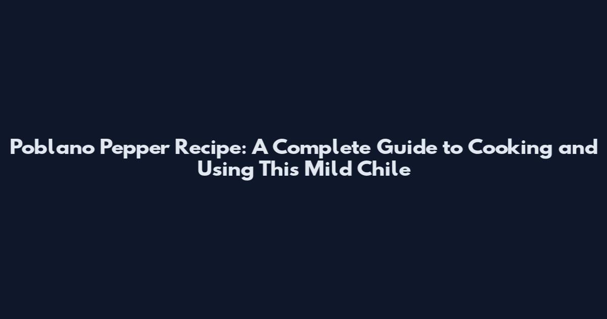 Poblano Pepper Recipe: A Complete Guide to Cooking and Using This Mild Chile
