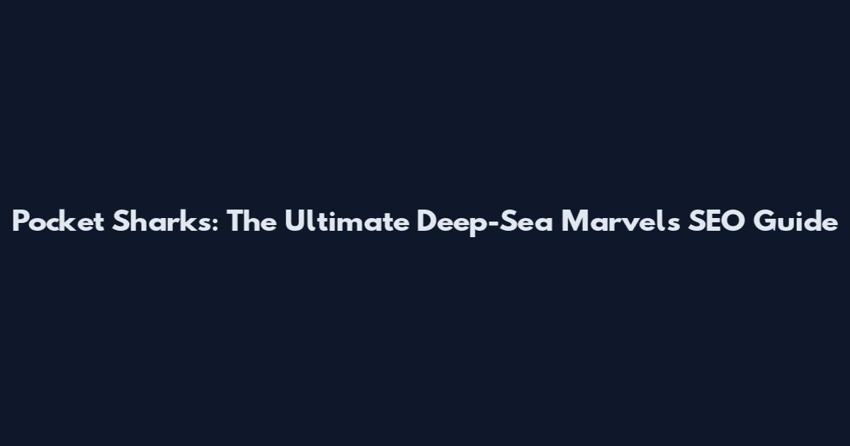 Pocket Sharks: The Ultimate Deep-Sea Marvels SEO Guide