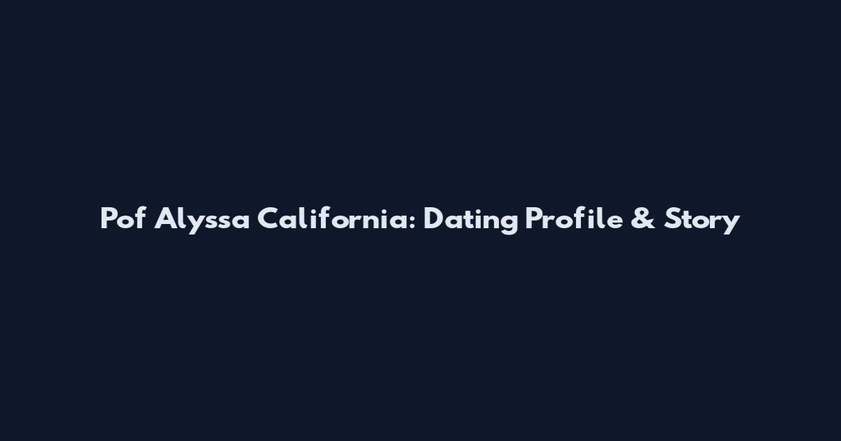 Pof Alyssa California: Dating Profile & Story