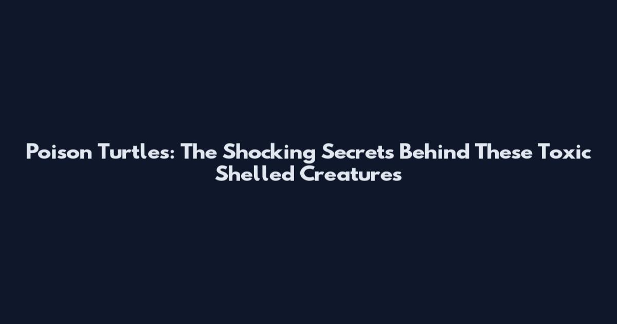 Poison Turtles: The Shocking Secrets Behind These Toxic Shelled Creatures