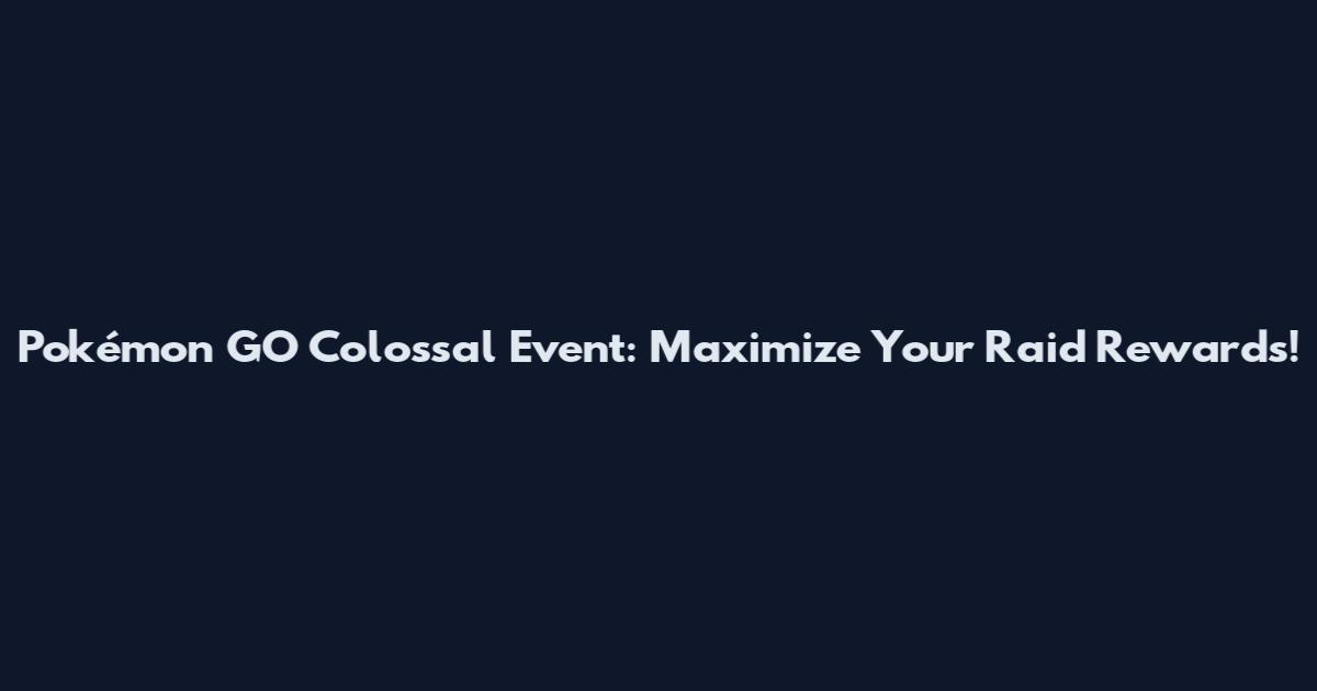 Pokémon GO Colossal Event: Maximize Your Raid Rewards!