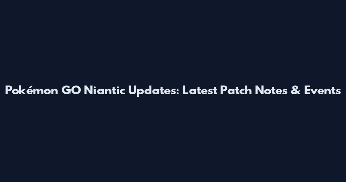 Pokémon GO Niantic Updates: Latest Patch Notes & Events