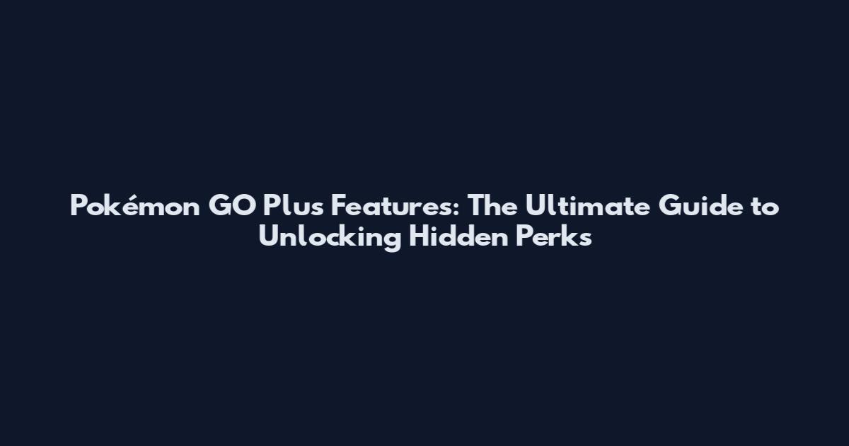 Pokémon GO Plus Features: The Ultimate Guide to Unlocking Hidden Perks