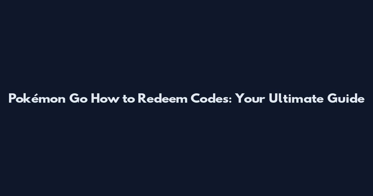 Pokémon Go How to Redeem Codes: Your Ultimate Guide