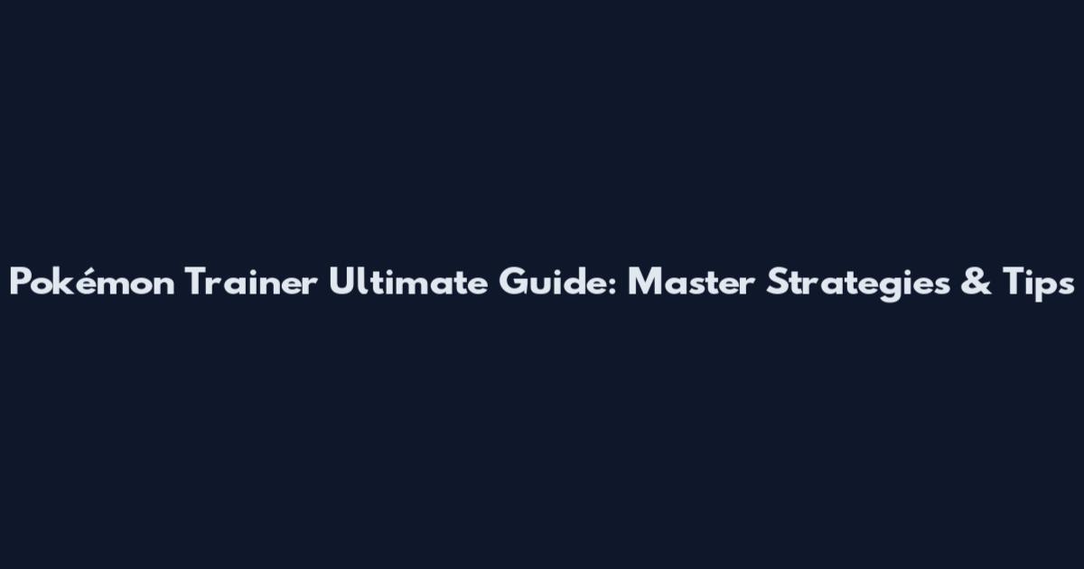 Pokémon Trainer Ultimate Guide: Master Strategies & Tips