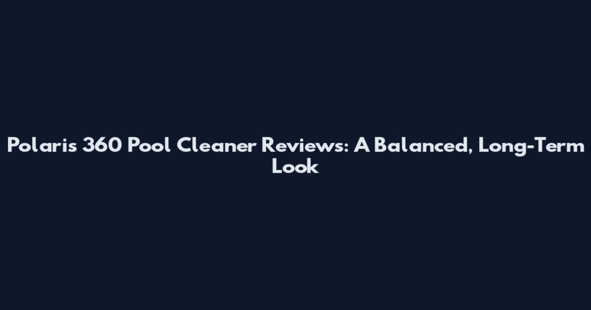 Polaris 360 Pool Cleaner Reviews: A Balanced, Long-Term Look