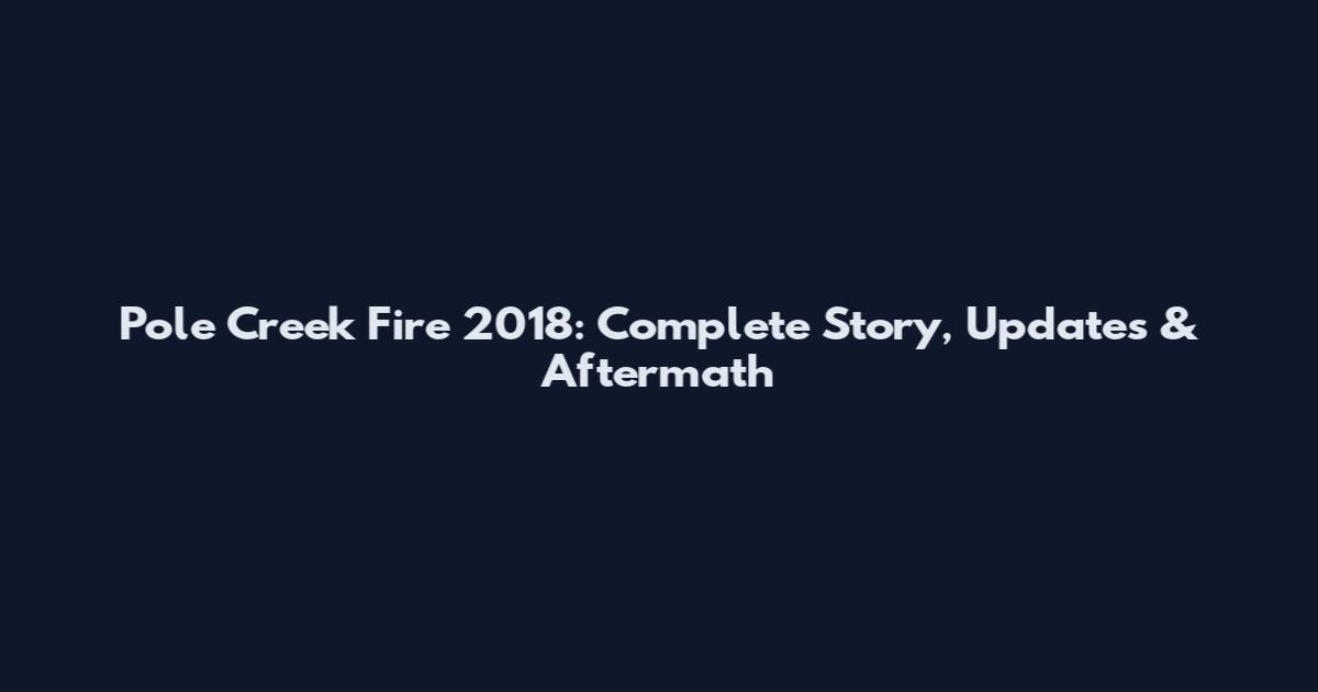 Pole Creek Fire 2018: Complete Story, Updates & Aftermath