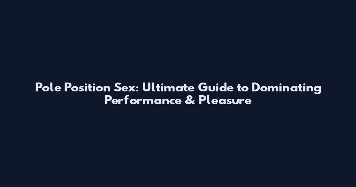Pole Position Sex: Ultimate Guide to Dominating Performance & Pleasure