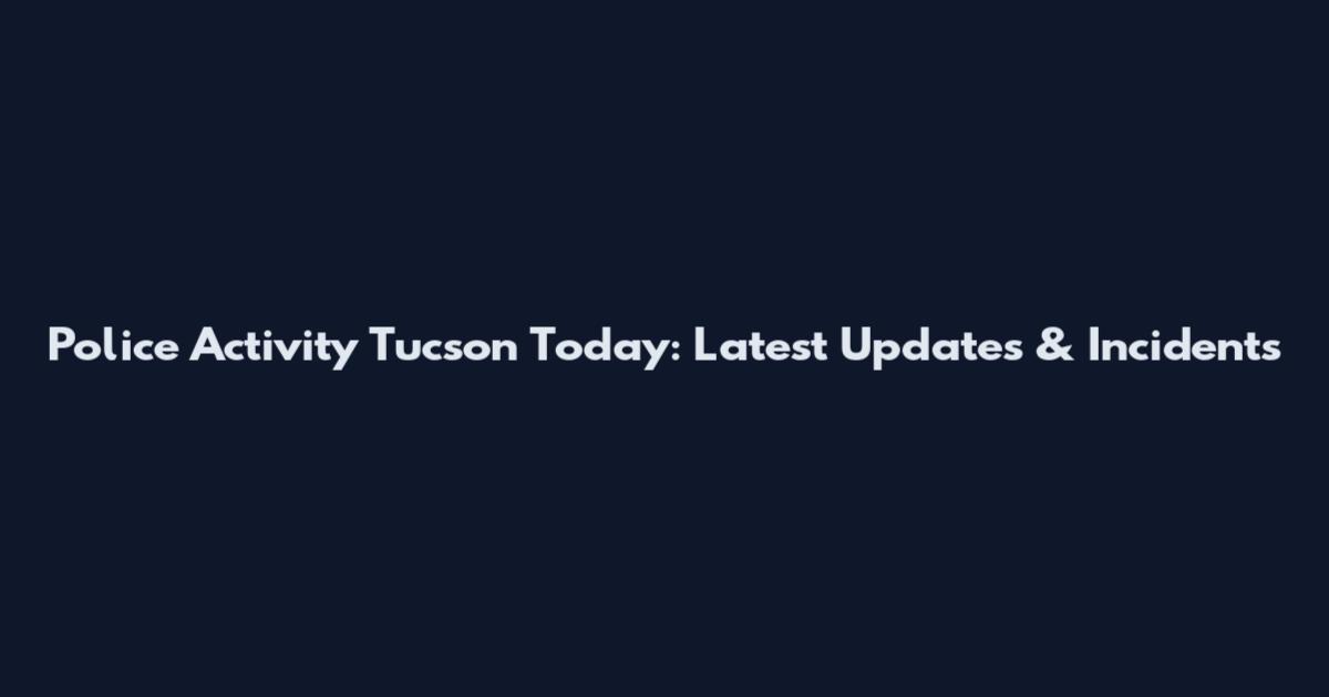 Police Activity Tucson Today: Latest Updates & Incidents