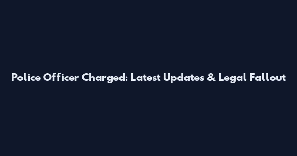 Police Officer Charged: Latest Updates & Legal Fallout